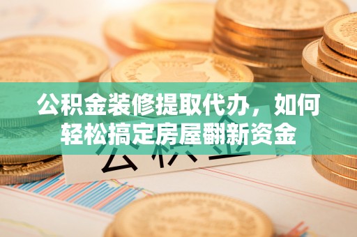 文山公积金装修提取代办，如何轻松搞定房屋翻新资金