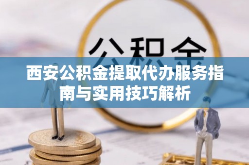 文山西安公积金提取代办服务指南与实用技巧解析