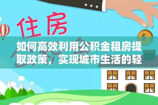 文山如何高效利用公积金租房提取政策，实现城市生活的轻松负担