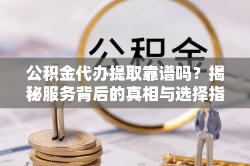 文山公积金代办提取靠谱吗？揭秘服务背后的真相与选择指南