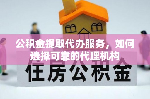 文山公积金提取代办服务，如何选择可靠的代理机构