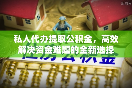 文山私人代办提取公积金，高效解决资金难题的全新选择