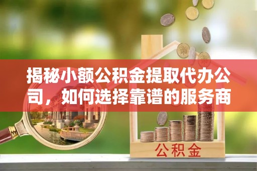 文山揭秘小额公积金提取代办公司，如何选择靠谱的服务商？