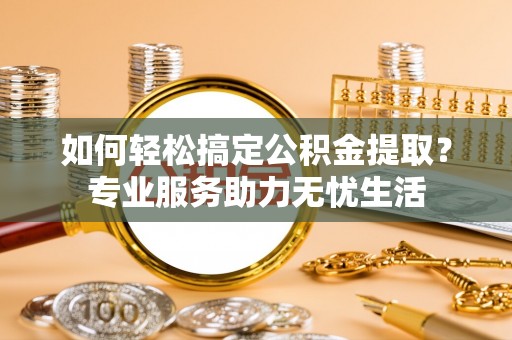 文山如何轻松搞定公积金提取？专业服务助力无忧生活