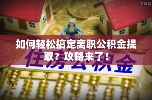 文山如何轻松搞定离职公积金提取？攻略来了！