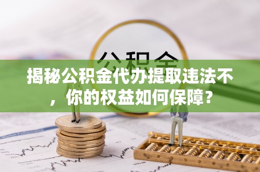 文山揭秘公积金代办提取违法不，你的权益如何保障？